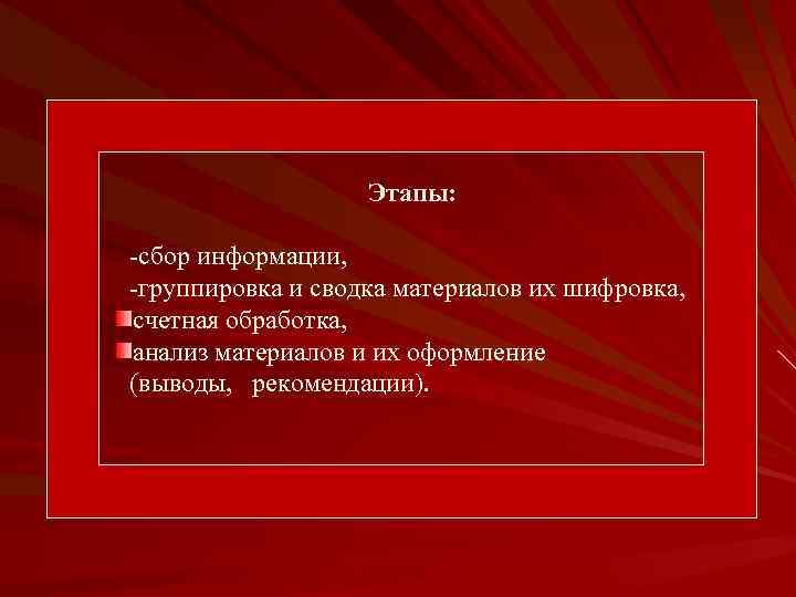 Этапы: -сбор информации, -группировка и сводка материалов их шифровка, счетная обработка, анализ материалов и