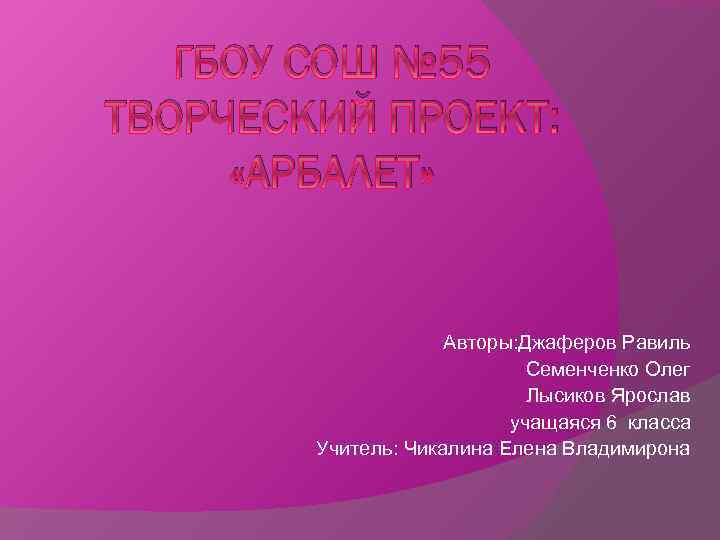 ГБОУ СОШ № 55 ТВОРЧЕСКИЙ ПРОЕКТ: «АРБАЛЕТ» Авторы: Джаферов Равиль Семенченко Олег Лысиков Ярослав