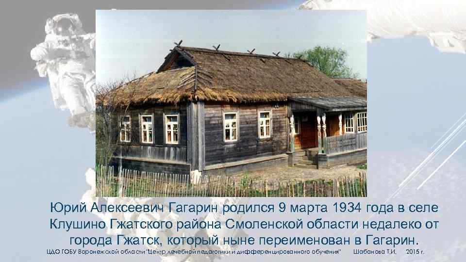 Юрий Алексеевич Гагарин родился 9 марта 1934 года в селе Клушино Гжатского района Смоленской