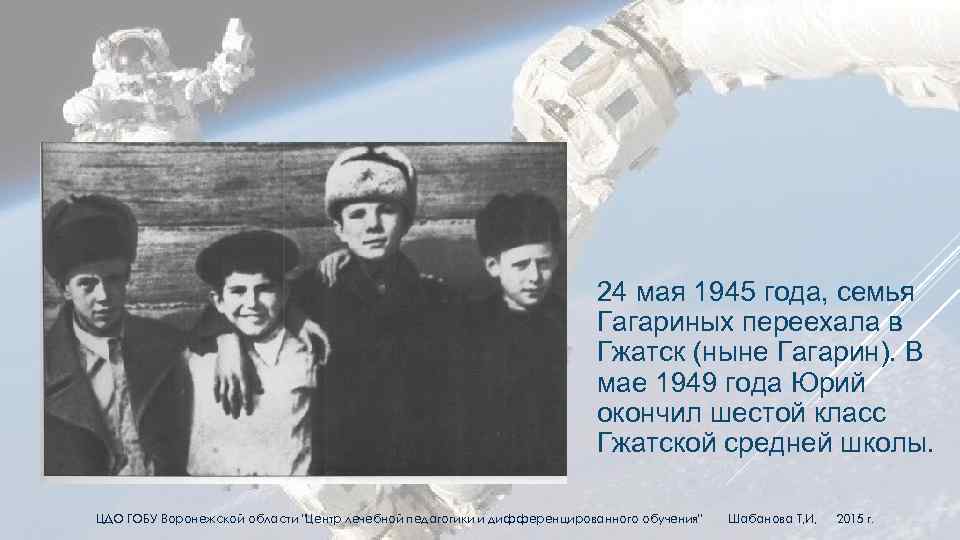 24 мая 1945 года, семья Гагариных переехала в Гжатск (ныне Гагарин). В мае 1949