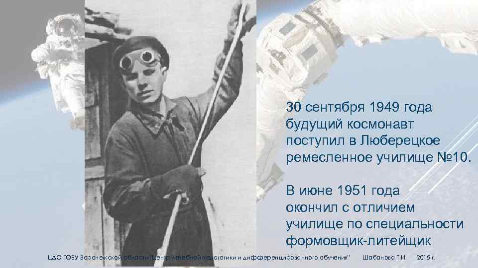 30 сентября 1949 года будущий космонавт поступил в Люберецкое ремесленное училище № 10. В