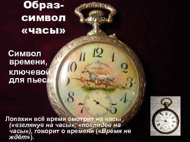 Образсимвол «часы» Символ времени, ключевой для пьесы. Лопахин всё время смотрит на часы (