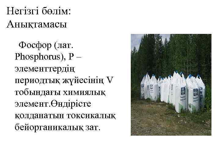 Негізгі бөлім: Анықтамасы Фосфор (лат. Phosphorus), P – элементтердің периодтық жүйесінің V тобындағы химиялық