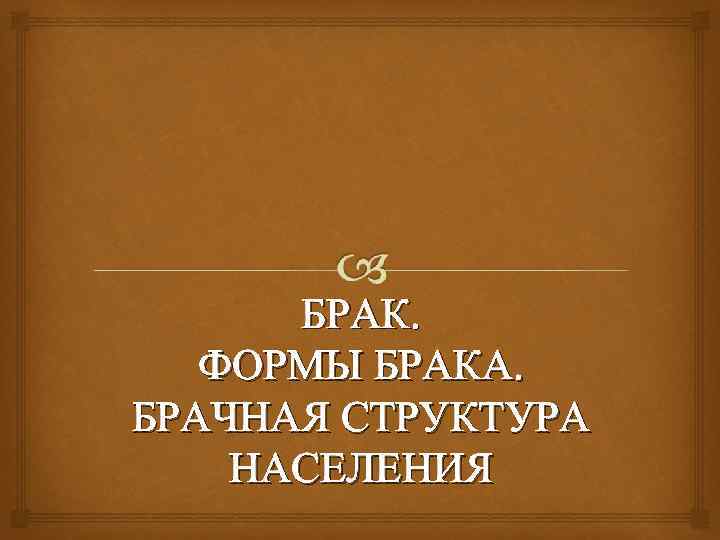 БРАК. ФОРМЫ БРАКА. БРАЧНАЯ СТРУКТУРА НАСЕЛЕНИЯ 