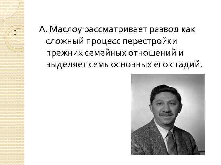 : А. Маслоу рассматривает развод как сложный процесс перестройки прежних семейных отношений и выделяет