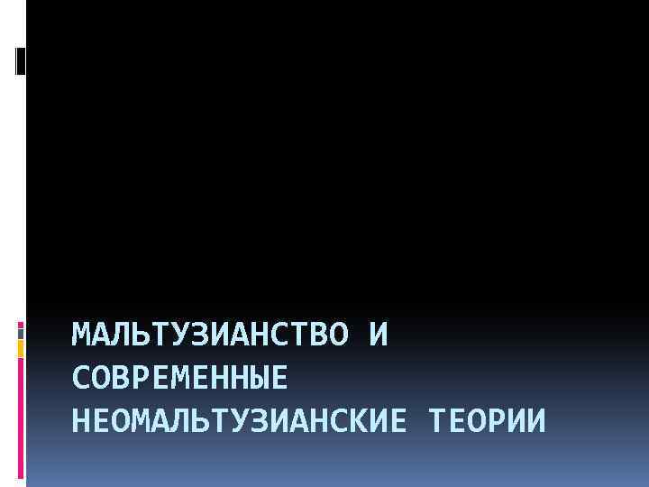 МАЛЬТУЗИАНСТВО И СОВРЕМЕННЫЕ НЕОМАЛЬТУЗИАНСКИЕ ТЕОРИИ 