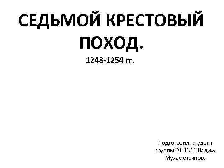 СЕДЬМОЙ КРЕСТОВЫЙ ПОХОД. 1248 -1254 гг. Подготовил: студент группы ЭТ-1311 Вадим Мухаметьянов. 