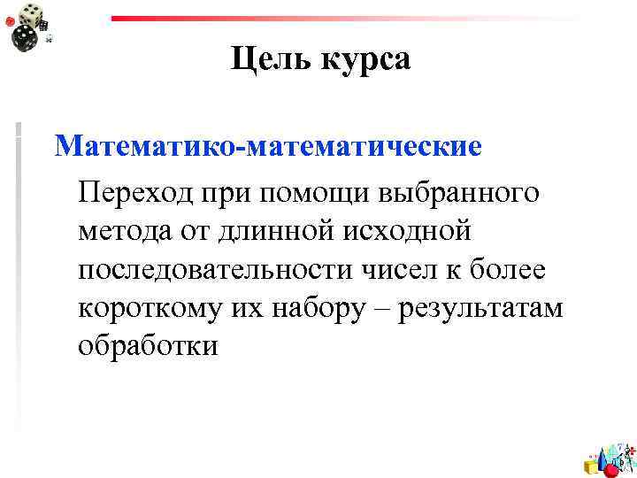 Цель курса Математико-математические Переход при помощи выбранного метода от длинной исходной последовательности чисел к