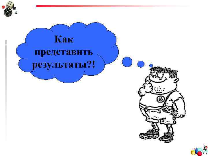 Как представить результаты? ! 