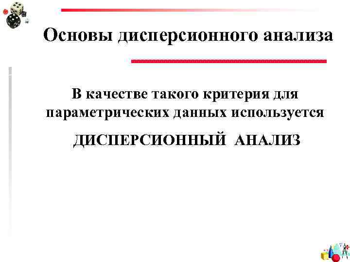 Основы дисперсионного анализа В качестве такого критерия для параметрических данных используется ДИСПЕРСИОННЫЙ АНАЛИЗ 