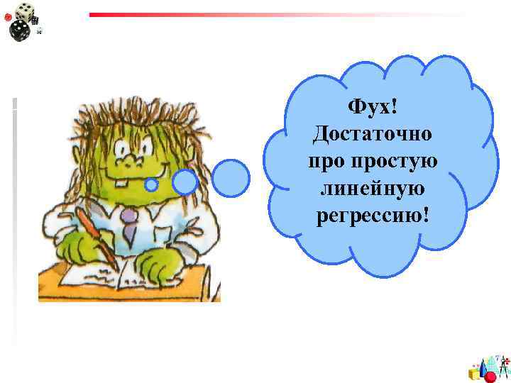 Фух! Достаточно простую линейную регрессию! 