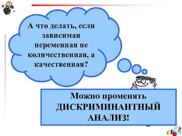 А что делать, если зависимая переменная не количественная, а качественная? Можно променять ДИСКРИМИНАНТНЫЙ АНАЛИЗ!