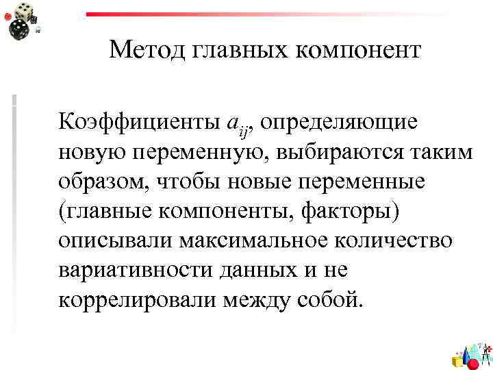Метод главных компонент Коэффициенты aij, определяющие новую переменную, выбираются таким образом, чтобы новые переменные