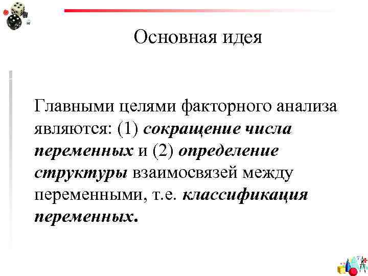 Основная идея Главными целями факторного анализа являются: (1) сокращение числа переменных и (2) определение