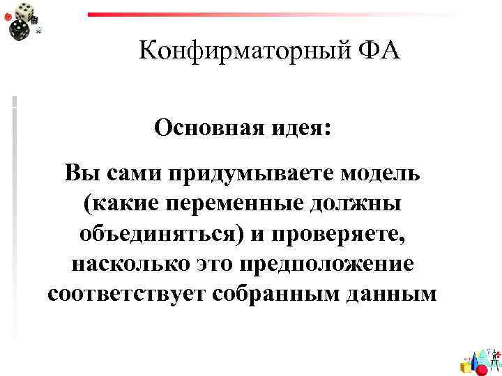 Конфирматорный ФА Основная идея: Вы сами придумываете модель (какие переменные должны объединяться) и проверяете,