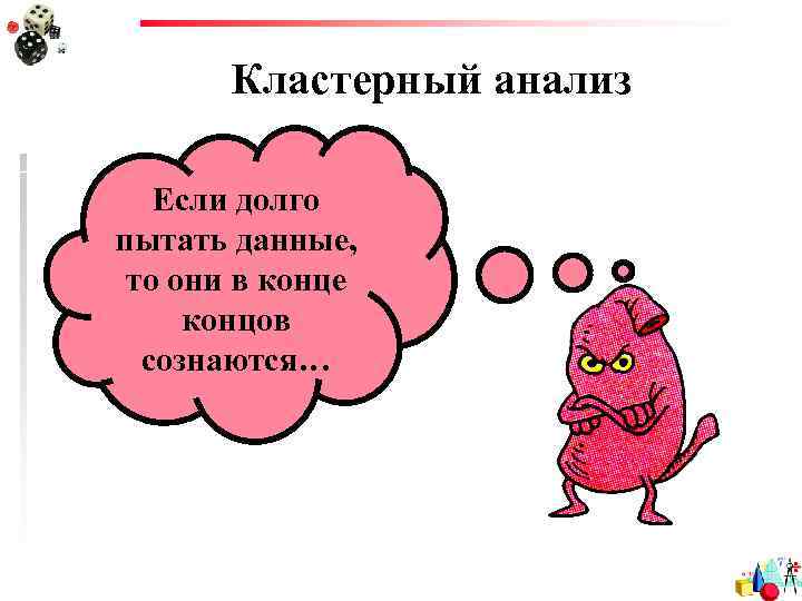 Кластерный анализ Если долго пытать данные, то они в конце концов сознаются… 