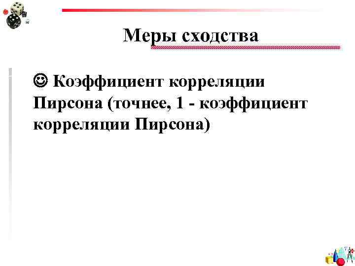 Меры сходства Коэффициент корреляции Пирсона (точнее, 1 - коэффициент корреляции Пирсона) 