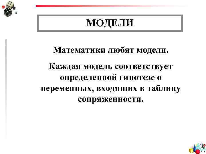 МОДЕЛИ Математики любят модели. Каждая модель соответствует определенной гипотезе о переменных, входящих в таблицу