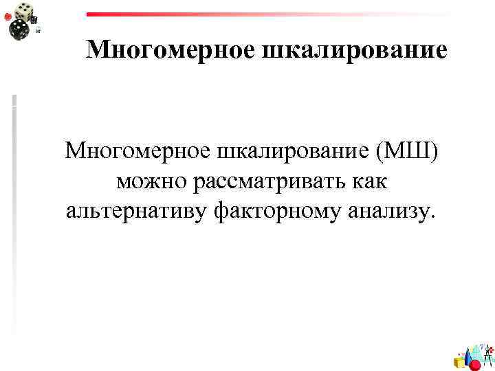 Многомерное шкалирование (МШ) можно рассматривать как альтернативу факторному анализу. 