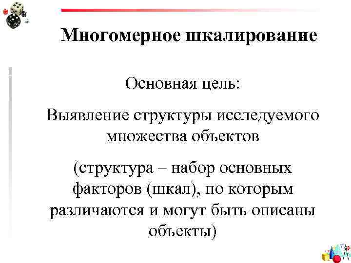 Многомерное шкалирование Основная цель: Выявление структуры исследуемого множества объектов (структура – набор основных факторов