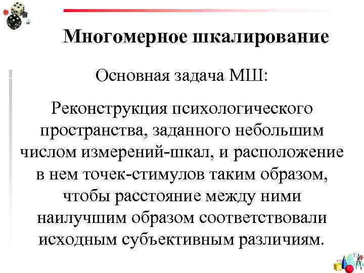 Многомерное шкалирование Основная задача МШ: Реконструкция психологического пространства, заданного небольшим числом измерений-шкал, и расположение