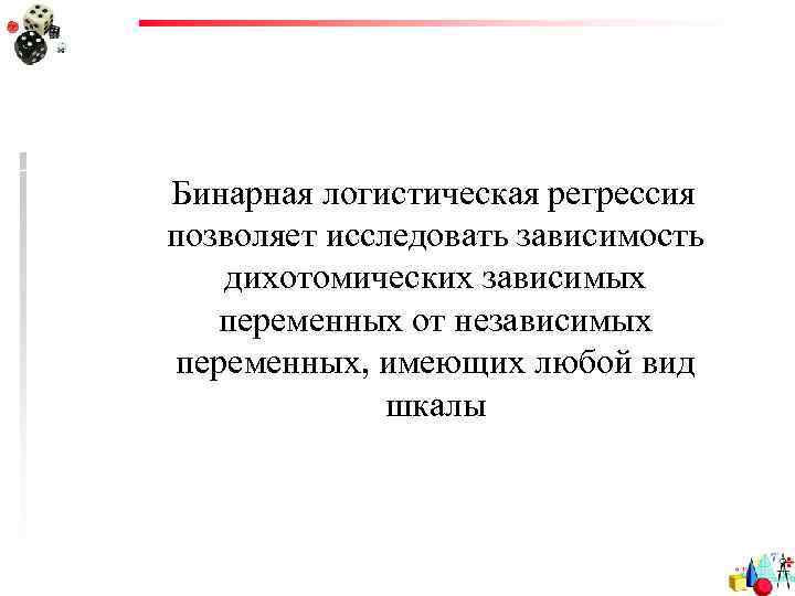 Бинарная логистическая регрессия позволяет исследовать зависимость дихотомических зависимых переменных от независимых переменных, имеющих любой