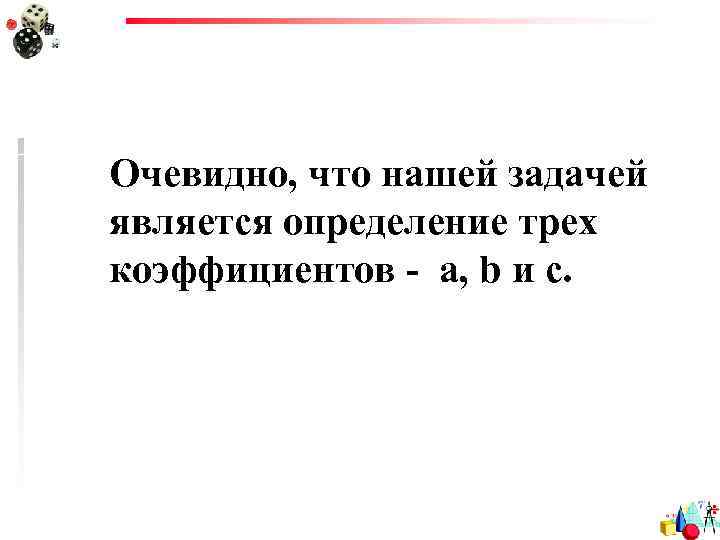 Очевидно, что нашей задачей является определение трех коэффициентов - a, b и c. 