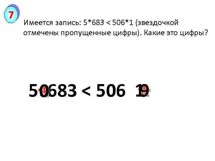 7 Имеется запись: 5*683 < 506*1 (звездочкой отмечены пропущенные цифры). Какие это цифры? 5*683
