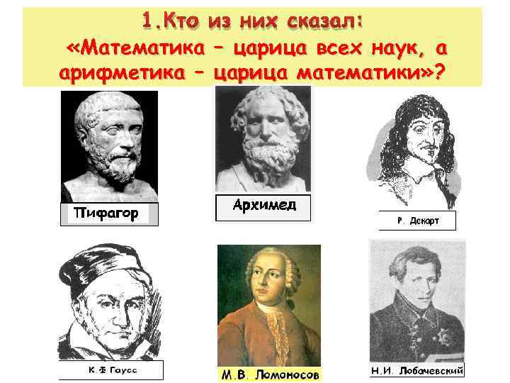1. Кто из них сказал: «Математика – царица всех наук, а арифметика – царица