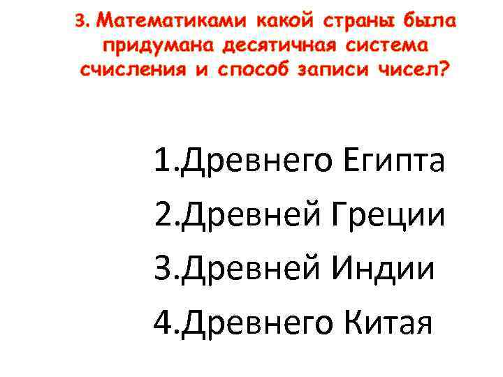 3. Математиками какой страны была придумана десятичная система счисления и способ записи чисел? 1.