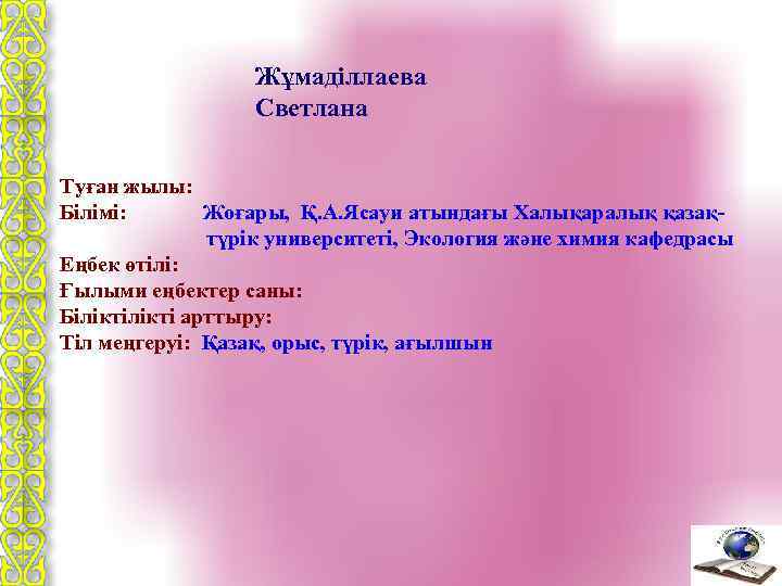  Жұмаділлаева Светлана Туған жылы: Білімі: Жоғары, Қ. А. Ясауи атындағы Халықаралық қазақ түрік