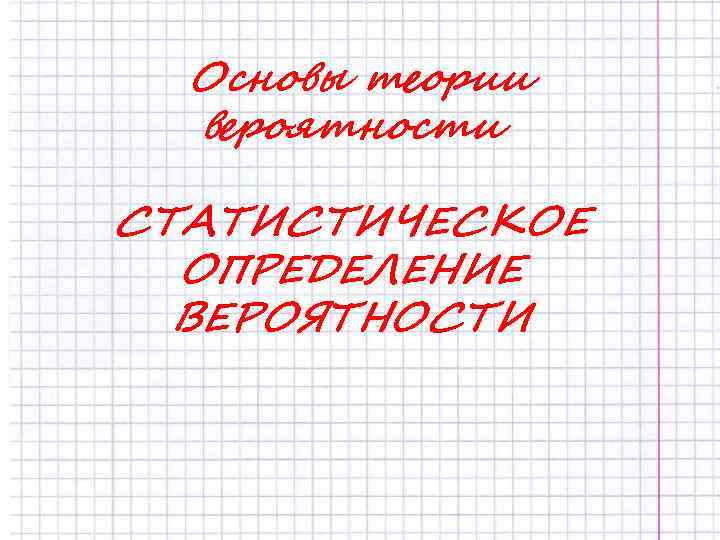 Основы теории вероятности СТАТИСТИЧЕСКОЕ ОПРЕДЕЛЕНИЕ ВЕРОЯТНОСТИ 