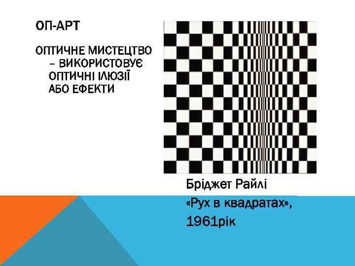 ОП-АРТ ОПТИЧНЕ МИСТЕЦТВО – ВИКОРИСТОВУЄ ОПТИЧНІ ІЛЮЗІЇ АБО ЕФЕКТИ Бріджет Райлі «Рух в квадратах»