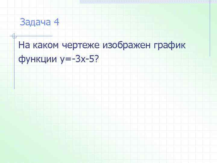 Задача 4 На каком чертеже изображен график функции у=-3 х-5? 