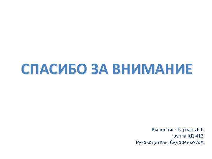 СПАСИБО ЗА ВНИМАНИЕ Выполнил: Баркарь Е. Е. группа КД-412 Руководитель: Сидоренко А. А. 