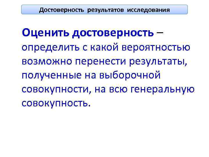 Достоверность результатов исследования Оценить достоверность – определить с какой вероятностью возможно перенести результаты, полученные