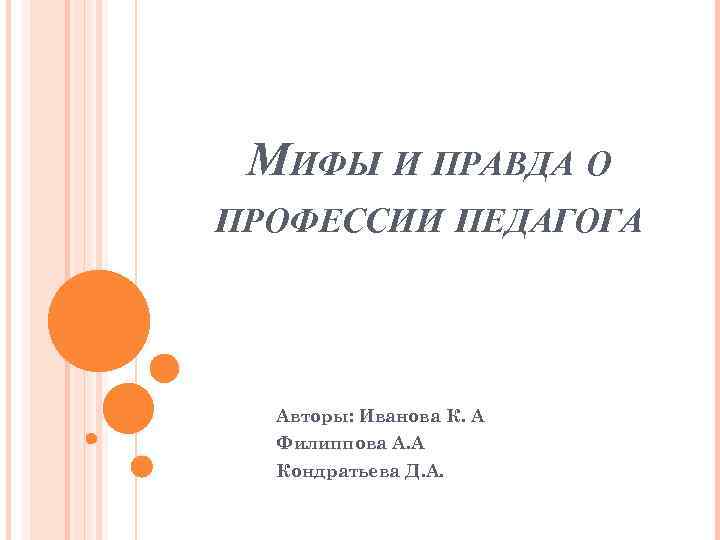 МИФЫ И ПРАВДА О ПРОФЕССИИ ПЕДАГОГА Авторы: Иванова К. А Филиппова А. А Кондратьева