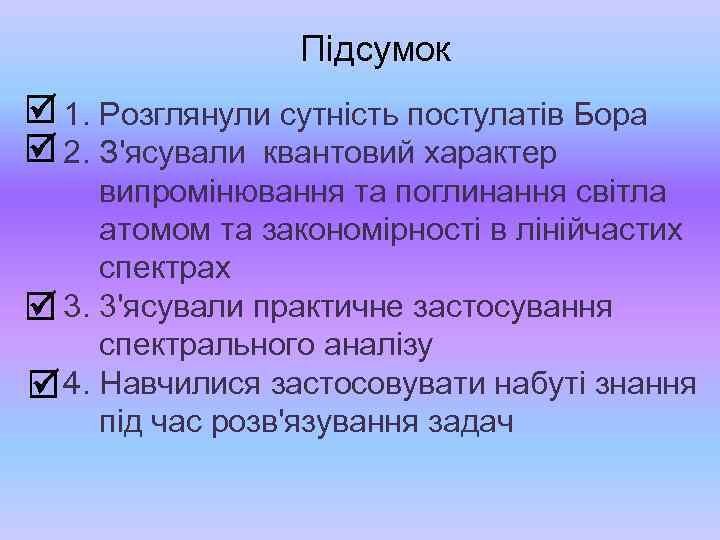 Підсумок 1. Розглянули сутність постулатів Бора 2. З'ясували квантовий характер випромінювання та поглинання світла