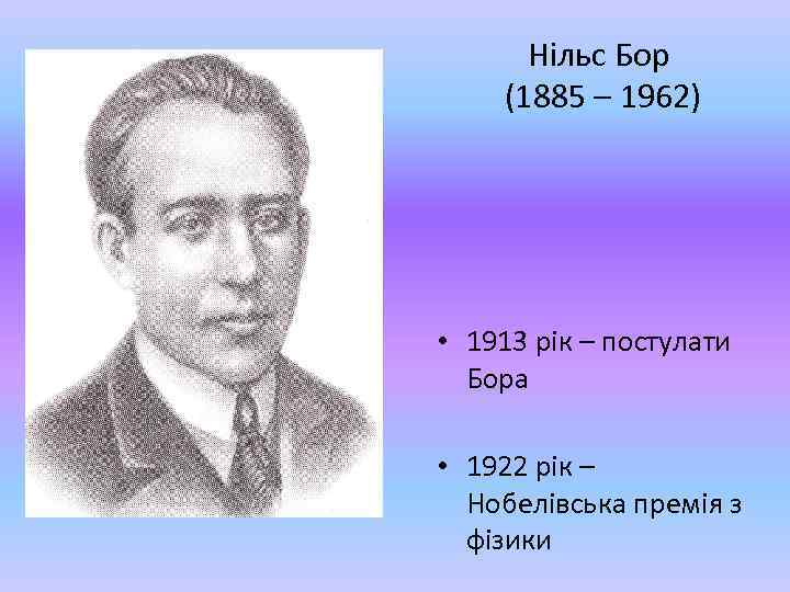 Нільс Бор (1885 – 1962) • 1913 рік – постулати Бора • 1922 рік