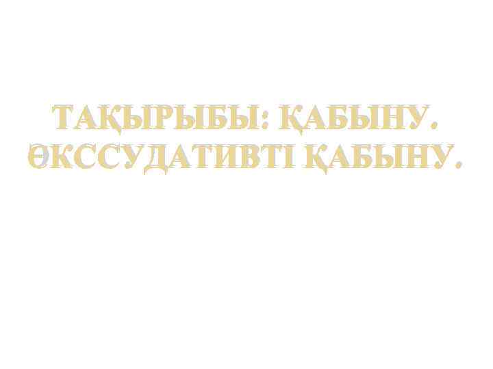 ТАҚЫРЫБЫ: ҚАБЫНУ. ЭКССУДАТИВТІ ҚАБЫНУ. 