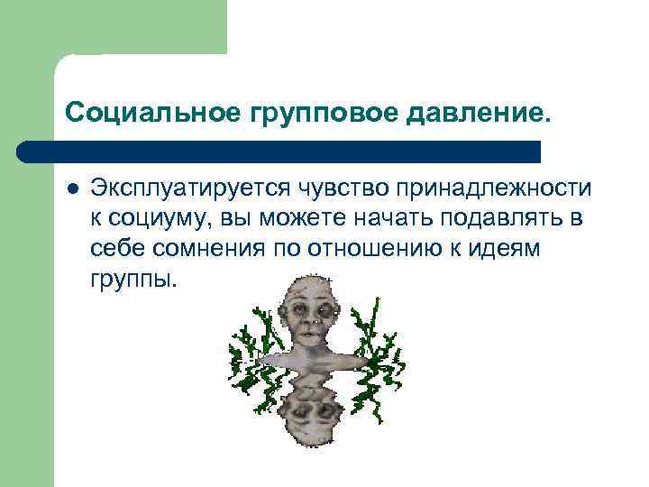 Социальное групповое давление. l Эксплуатируется чувство принадлежности к социуму, вы можете начать подавлять в
