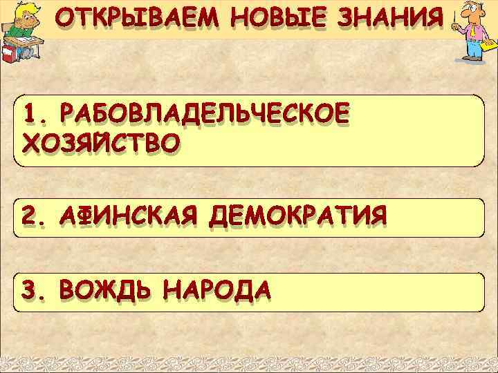 ОТКРЫВАЕМ НОВЫЕ ЗНАНИЯ 1. РАБОВЛАДЕЛЬЧЕСКОЕ ХОЗЯЙСТВО 2. АФИНСКАЯ ДЕМОКРАТИЯ 3. ВОЖДЬ НАРОДА 