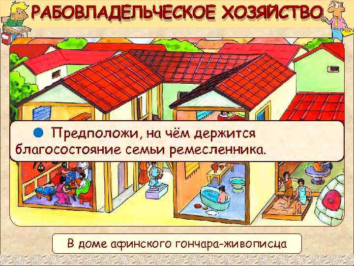 РАБОВЛАДЕЛЬЧЕСКОЕ ХОЗЯЙСТВО Предположи, на чём держится благосостояние семьи ремесленника. В доме афинского гончара-живописца 