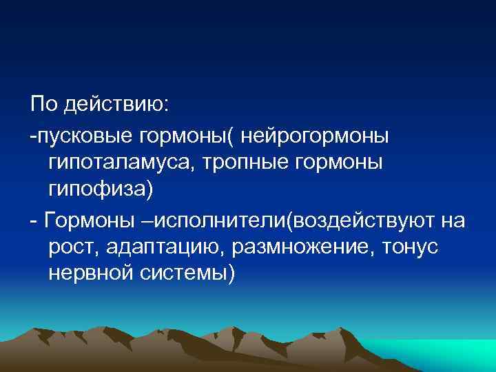 По действию: пусковые гормоны( нейрогормоны гипоталамуса, тропные гормоны гипофиза) Гормоны –исполнители(воздействуют на рост, адаптацию,