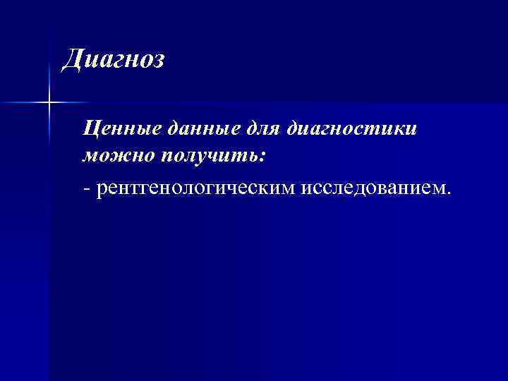 Диагноз Ценные данные для диагностики можно получить: рентгенологическим исследованием. 