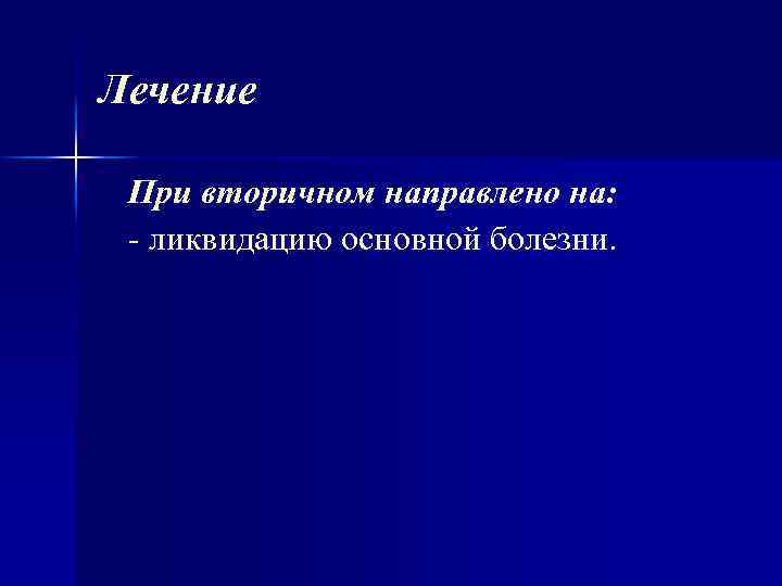 Лечение При вторичном направлено на: ликвидацию основной болезни. 