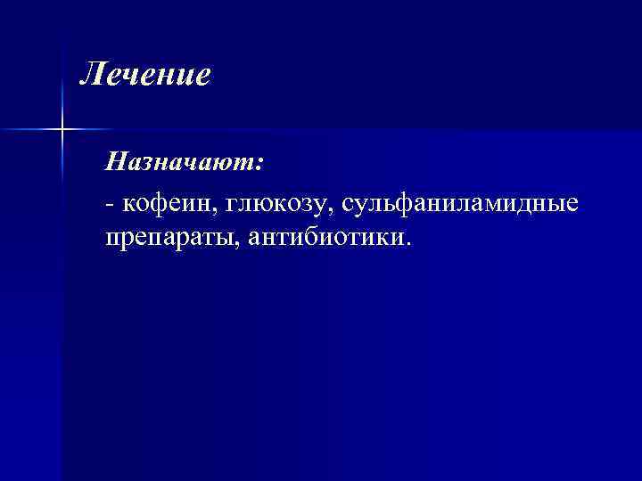 Лечение Назначают: кофеин, глюкозу, сульфаниламидные препараты, антибиотики. 