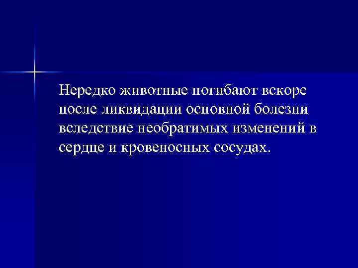 Нередко животные погибают вскоре после ликвидации основной болезни вследствие необратимых изменений в сердце и