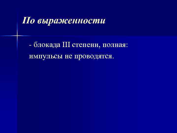 По выраженности блокада III степени, полная: импульсы не проводятся. 