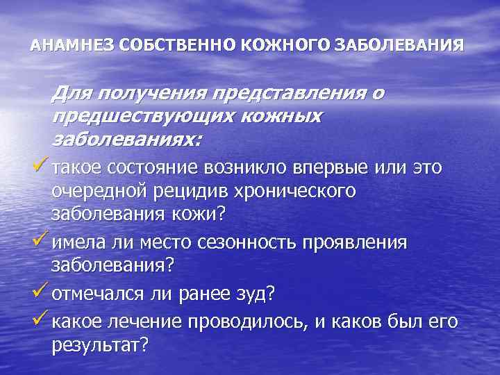 АНАМНЕЗ СОБСТВЕННО КОЖНОГО ЗАБОЛЕВАНИЯ Для получения представления о предшествующих кожных заболеваниях: ü такое состояние